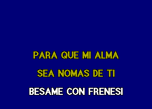 PARA QUE Ml ALMA
SEA NOMAS DE Tl
BESAME CON FRENESI
