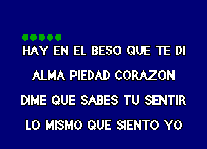 HAY EN EL BESO QUE TE DI
ALMA PIEDAD CORAZON
DIME QUE SABES TU SENTIR
L0 MISMO QUE SIENTO Y0