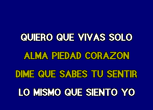 QUIERO QUE VIVAS SOLO
ALMA PIEDAD CORAZON
DIME QUE SABES TU SENTIR
L0 MISMO QUE SIENTO Y0