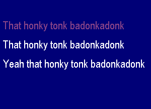 That honky tonk badonkadonk

Yeah that honky tonk badonkadonk