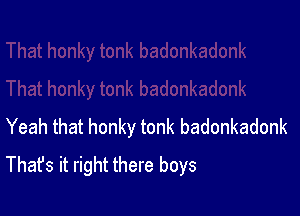 Yeah that honky tonk badonkadonk
That's it right there boys