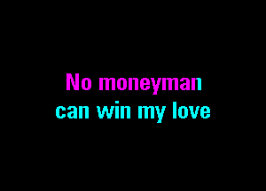 No moneyman

can win my love