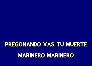 PREGONANDO VAS TU MUERTE
MARINERO MARINERO