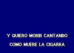 Y GUIERO MORIR CANTANDO
COMO MUERE LA CIGARRA