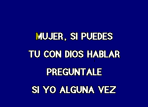 MUJER, SI PUEDES

TU CON DIOS HABLAR
PREGUNTALE
SI Y0 ALGUNA VEZ