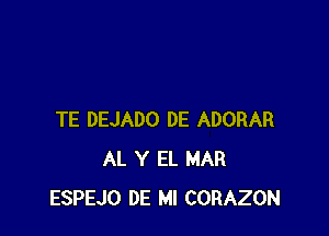 TE DEJADO DE ADORAR
AL Y EL MAR
ESPEJO DE Ml CORAZON
