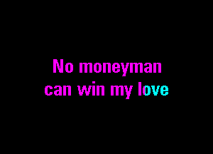 No moneyman

can win my love