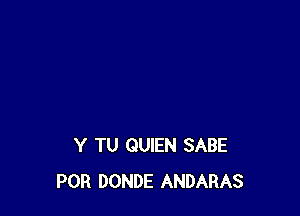 Y TU QUIEN SABE
POR DONDE ANDARAS