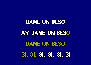 DAME UN BESO

AY DAME UN BESO
DAME UN BESO
SI, SI, SI, SI, SI. SI