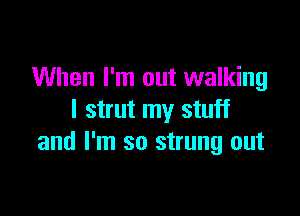 When I'm out walking

I strut my stuff
and I'm so strung out