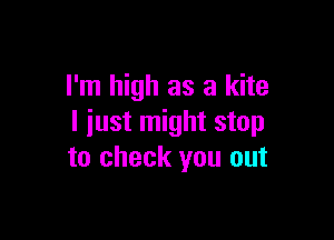 I'm high as a kite

I iust might stop
to check you out