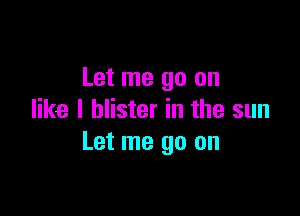 Let me go on

like I blister in the sun
Let me go on