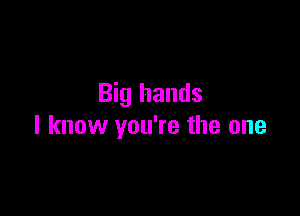 Big hands

I know you're the one