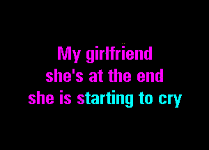 My girlfriend

she's at the end
she is starting to cry