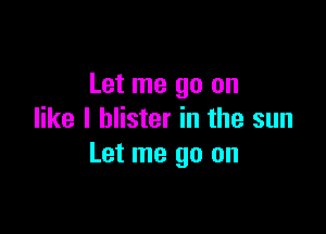 Let me go on

like I blister in the sun
Let me go on