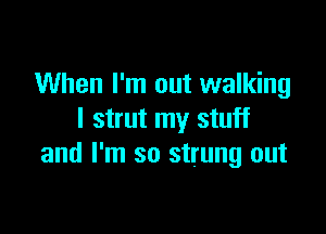 When I'm out walking

I strut my stuff
and I'm so strung out