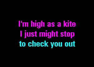 I'm high as a kite

I iust might stop
to check you out