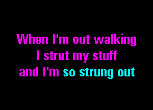 When I'm out walking

I strut my stuff
and I'm so strung out