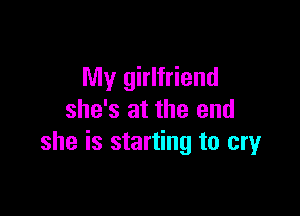 My girlfriend

she's at the end
she is starting to cry
