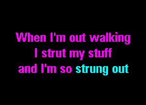 When I'm out walking

I strut my stuff
and I'm so strung out