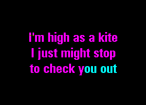 I'm high as a kite

I iust might stop
to check you out