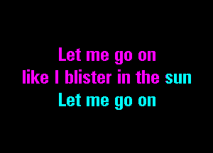 Let me go on

like I blister in the sun
Let me go on