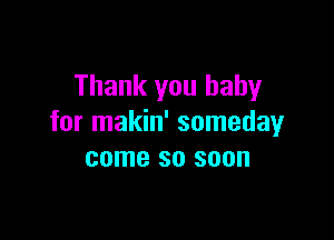 Thank you baby

for makin' someday
come so soon