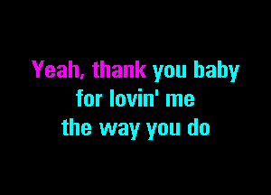 Yeah, thank you baby

for lovin' me
the way you do