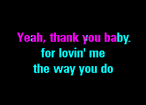 Yeah, thank you baby.

for lovin' me
the way you do