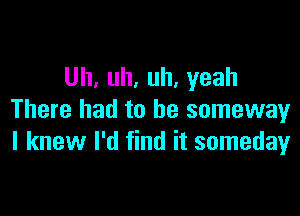 Uh, uh, uh, yeah

There had to be someway
I knew I'd find it someday