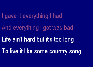 Life ain't hard but ifs too long

To live it like some country song