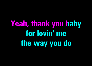 Yeah, thank you baby

for lovin' me
the way you do