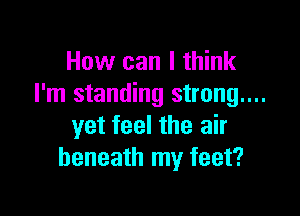 How can I think
I'm standing strong....

yet feel the air
beneath my feet?