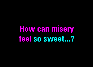How can misery

feel so sweet...?
