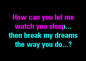 How can you let me
watch you sleep...

then break my dreams
the way you do...?