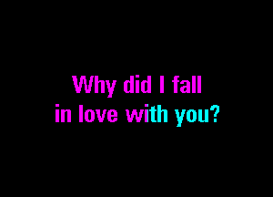 Why did I fall

in love with you?