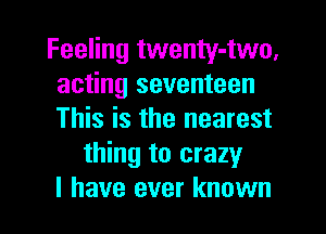 Feeling twenty-two.
acting seventeen
This is the nearest

thing to crazy
I have ever known