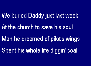 We buried Daddy just last week
At the church to save his soul

Man he dreamed of pilot's wings

Spent his whole life diggin' coal