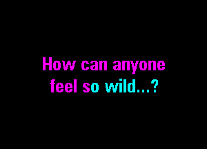 How can anyone

feel so wild...?