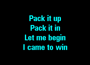 Pack it up
Pack it in

Let me begin
I came to win