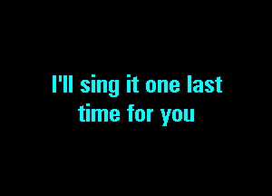 I'll sing it one last

time for you