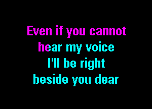 Even if you cannot
hear my voice

I'll be right
beside you dear