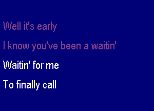 Waitin' for me

To finally call