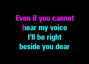 Even if you cannot
hear my voice

I'll be right
beside you dear
