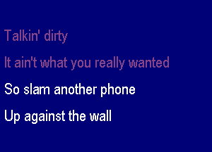 So slam another phone

Up against the wall