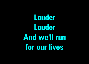 Louder
Louder

And we'll run
for our lives