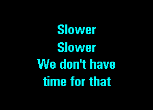 Slower
Slower

We don't have
time for that