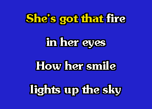 She's got mat fire
in her eyes

How her smile

lights up the sky