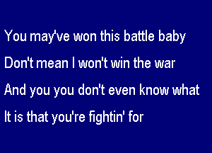 You may've won this battle baby

Don't mean I won't win the war
And you you don't even know what

It is that you're fightin' for