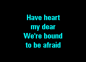 Have heart
my dear

We're bound
to be afraid